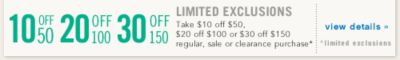 Limited Exclusions Take $10 off $50, $20 off $100 or $30 off $150 regular and sale or clearance purchase* view details *limited exclusions
