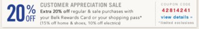 Customer Appreciation Sale Extra 20% off regular and sale purchases with your Belk Rewards Card or your shopping pass* (15% off home and shoes, 10% off electrics) *limited exclusions - Coupon code 42814241 view details