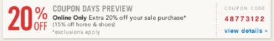 Coupon Days Preview Online Only Extra 20% off your sale purchase* *exclusions apply - Coupon code 48773122 view details